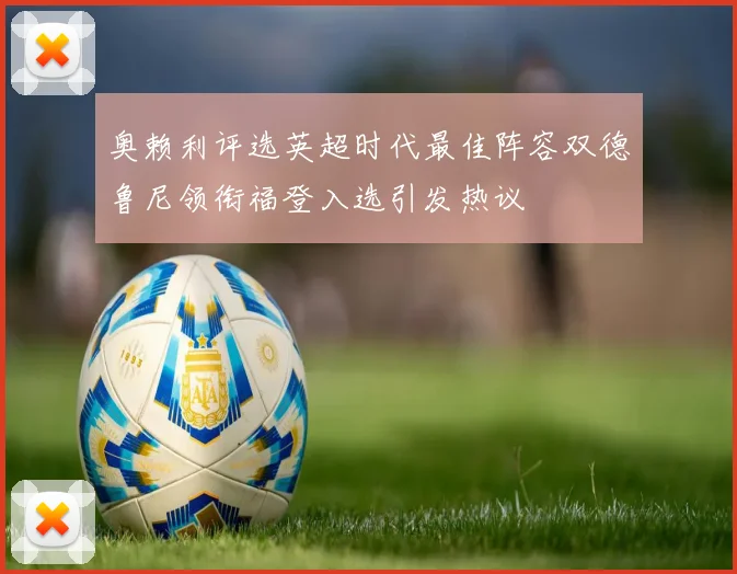 奥赖利评选英超时代最佳阵容双德鲁尼领衔福登入选引发热议