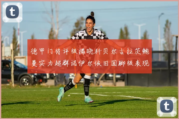 德甲门将评级揭晓科贝尔古拉茨鲍曼实力超群诺伊尔依旧国脚级表现引关注