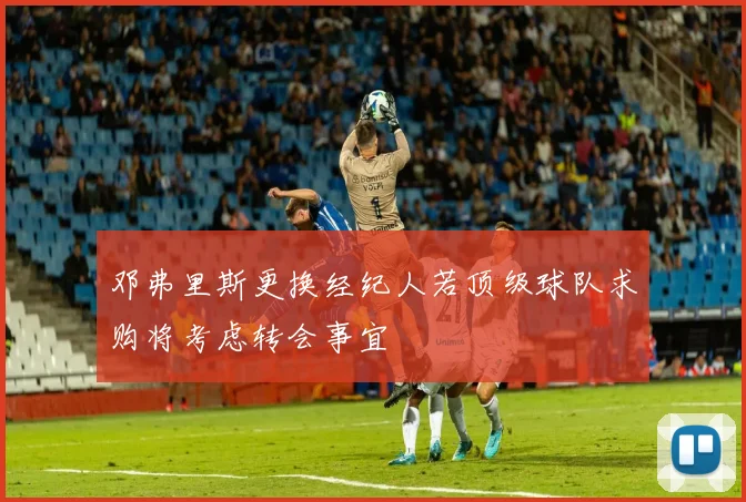 邓弗里斯更换经纪人若顶级球队求购将考虑转会事宜