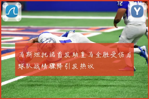 马斯坦托诺首发助皇马全胜受伤后球队战绩骤降引发热议