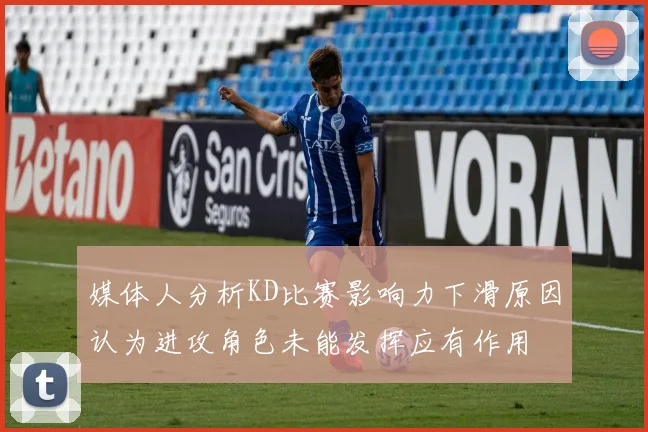 媒体人分析KD比赛影响力下滑原因认为进攻角色未能发挥应有作用