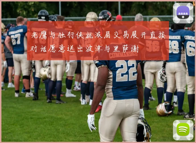 老鹰与独行侠就浓眉交易展开直接对话愿意送出波津与里萨谢